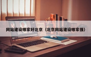 北京网站建设哪家好北京（北京网站建设哪家强）
